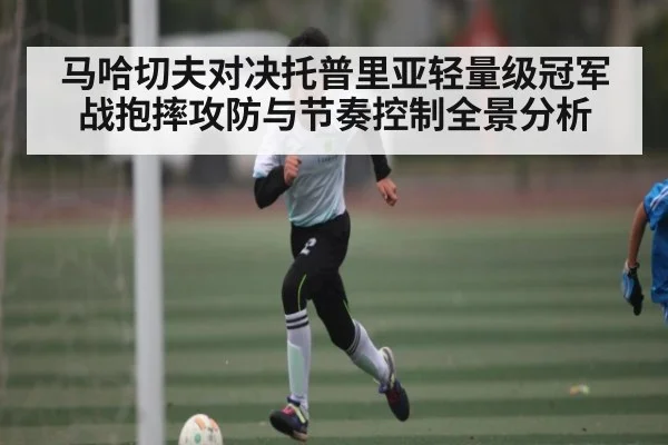 马哈切夫对决托普里亚轻量级冠军战抱摔攻防与节奏控制全景分析（OUYI）