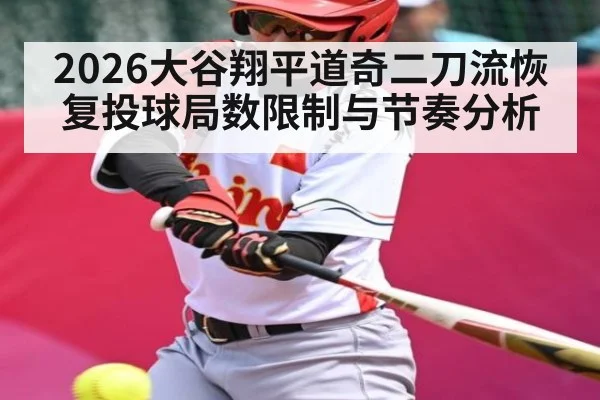 2026大谷翔平道奇二刀流恢复投球局数限制与节奏分析