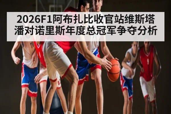 2026F1阿布扎比收官站维斯塔潘对诺里斯年度总冠军争夺分析