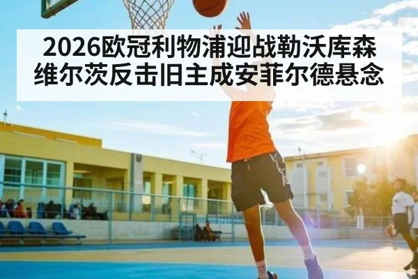 2026欧冠利物浦迎战勒沃库森 维尔茨反击旧主成安菲尔德悬念（OUYI）